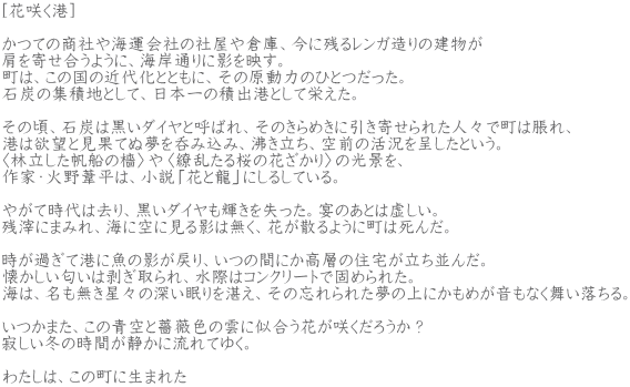 [�ԍ炭�`]  ���Ă̏��Ђ�C�^��Ђ̎Љ���q�ɁA���Ɏc�郌���K����̌����� �����񂹍����悤�ɁA�C�ݒʂ�ɉe���f���B ���́A���̍��̋ߑ㉻�ƂƂ��ɁA���̌����͂̂ЂƂ������B �ΒY�̏W�ϒn�Ƃ��āA���{��̐Ϗo�`�Ƃ��ĉh�����B  ���̍��A�ΒY�͍����_�C���ƌĂ΂�A���̂���߂��Ɉ����񂹂�ꂽ�l�X�Œ��͒���A �`�͗~�]�ƌ��ʂĂʖ���ۂݍ��݁A���������A��O�̊�����悵���Ƃ����B �q�ї��������D�̞��r��q㇗�������̉Ԃ�����r�̌��i���A ��ƁE�Ζ숯���́A�����u�ԂƗ��v�ɂ��邵�Ă���B  �₪�Ď���͋���A�����_�C�����P�����������B���̂��Ƃ͋������B �c��ɂ܂݂�A�C�ɋ�Ɍ���e�͖����A�Ԃ��U��悤�ɒ��͎��񂾁B  �����߂��č`�ɋ��̉e���߂�A���̊Ԃɂ����w�̏Z��������񂾁B �������������͔�������A���ۂ̓R���N���[�g�Ōł߂�ꂽ�B �C�́A�����������X�̐[�������X���A���̖Y���ꂽ���̏�ɂ����߂������Ȃ�����������B  �����܂��A���̐���K�N�F�̉_�Ɏ������Ԃ��炭���낤���H �₵���~�̎��Ԃ��Â��ɗ���Ă䂭�B  �킽���́A���̒��ɐ��܂ꂽ